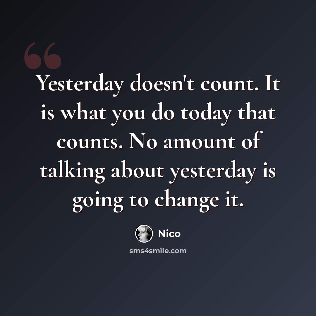 “Yesterday doesn't count. It is what you do today that counts. No amount of talking about yesterday is going to change it.” quote by Nico