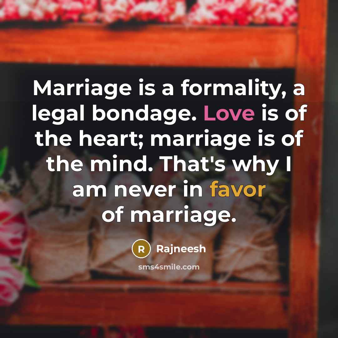 “Marriage is a formality, a legal bondage. Love is of the heart; marriage is of the mind. That's why I am never in favor of marriage.” quote by Rajneesh