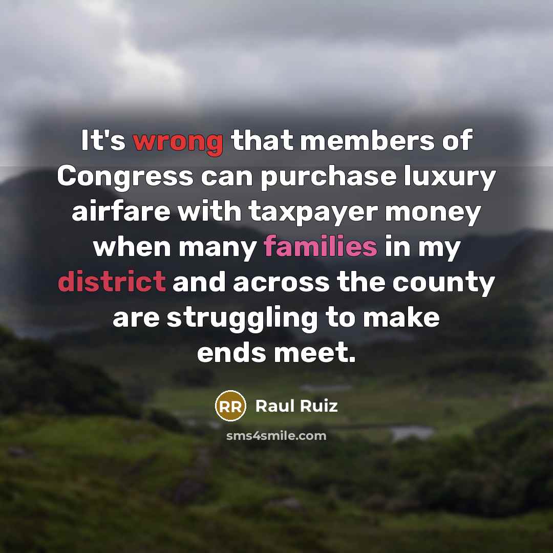 “It's wrong that members of Congress can purchase luxury airfare with taxpayer money when many families in my district and across the county are struggling to make ends meet.” quote by Raul Ruiz