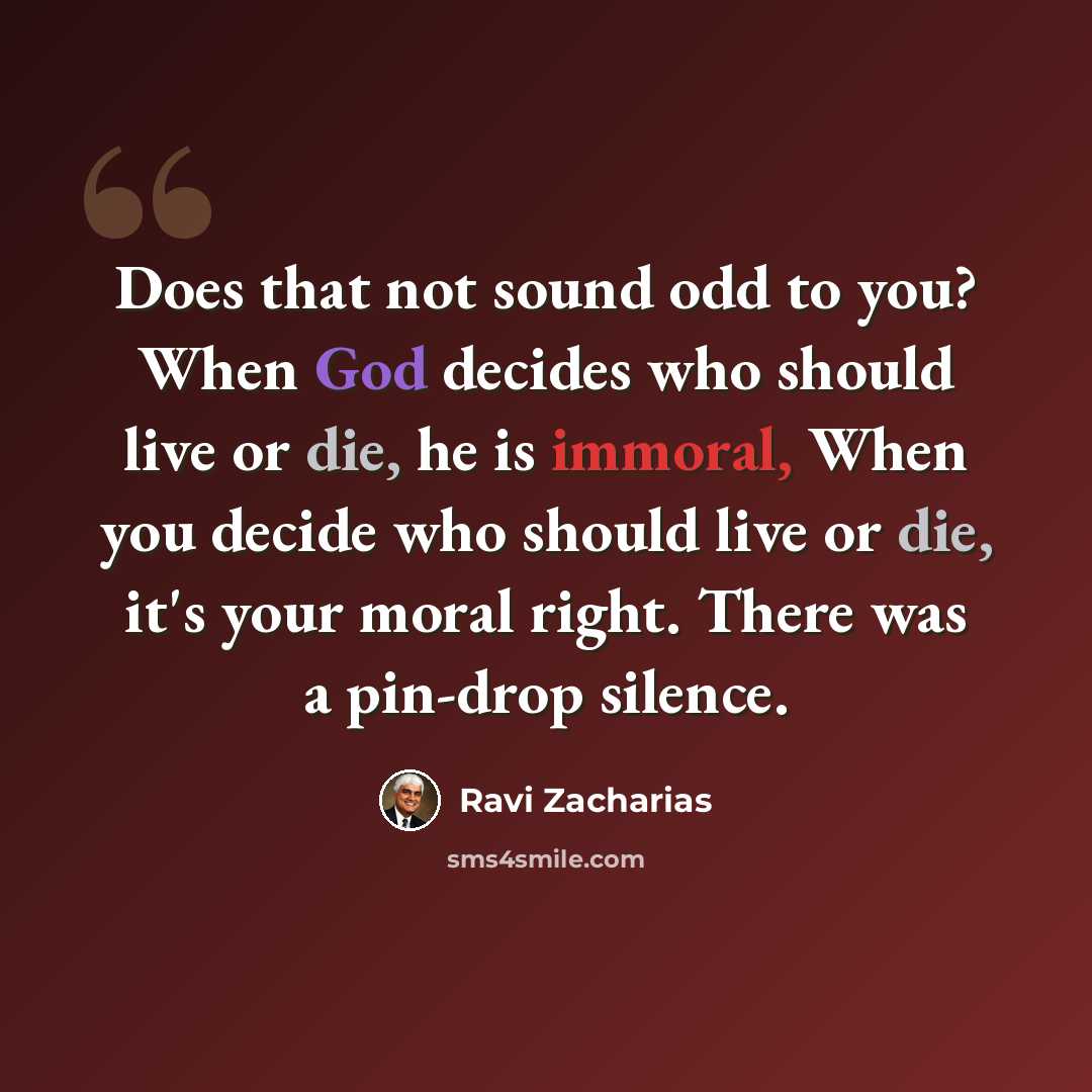 “Does that not sound odd to you? When God decides who should live or die, he is immoral, When you decide who should live or die, it's your moral right. There was a pin-drop silence.” quote by Ravi Zacharias
