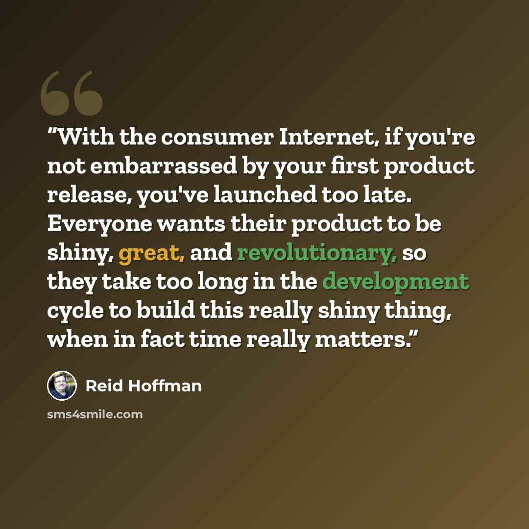 “With the consumer Internet, if you're not embarrassed by your first product release, you've launched too late. Everyone wants their product to be shiny, great, and revolutionary, so they take too long in the development cycle to build this really shiny thing, when in fact time really matters.” quote by Reid Hoffman