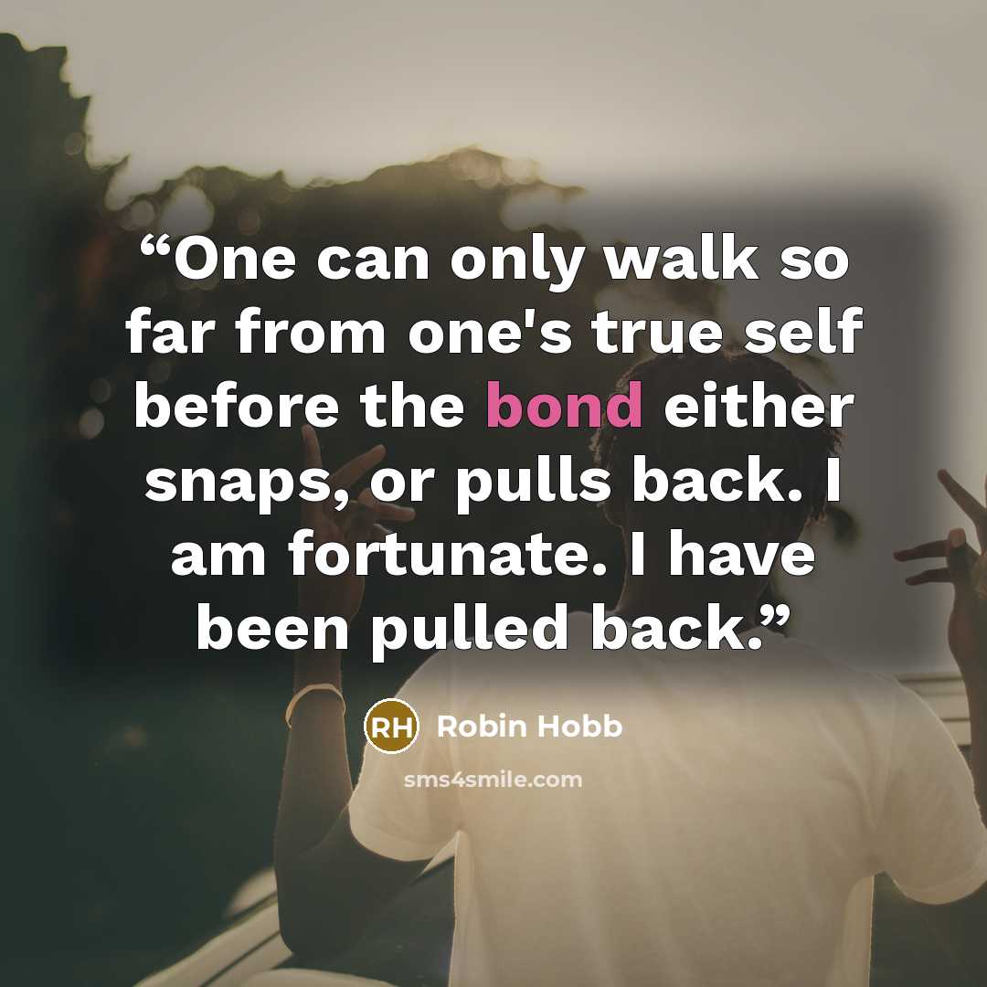 “One can only walk so far from one's true self before the bond either snaps, or pulls back. I am fortunate. I have been pulled back.” quote by Robin Hobb