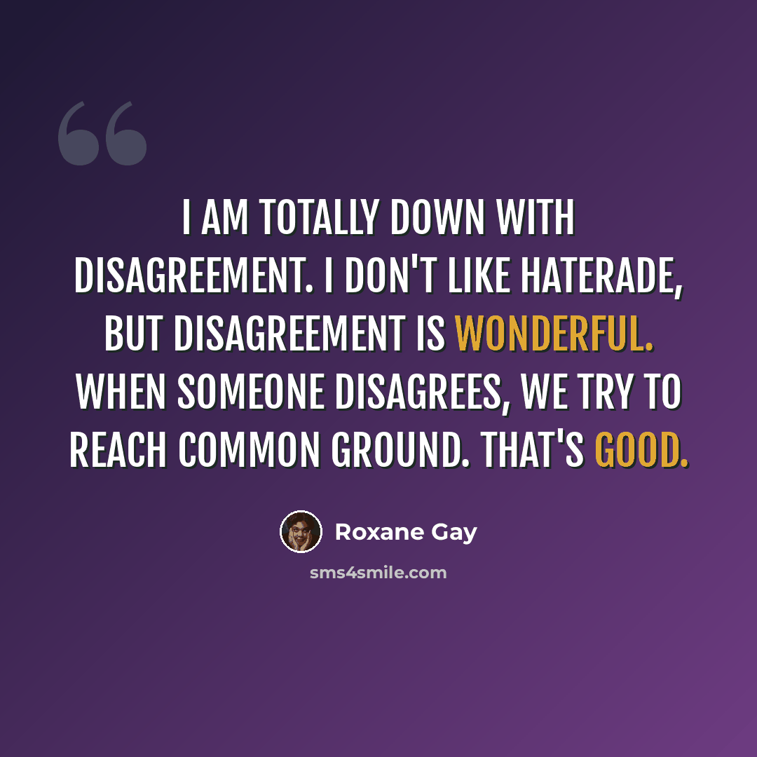 “I am totally down with disagreement. I don't like Haterade, but disagreement is wonderful. When someone disagrees, we try to reach common ground. That's good.” quote by Roxane Gay