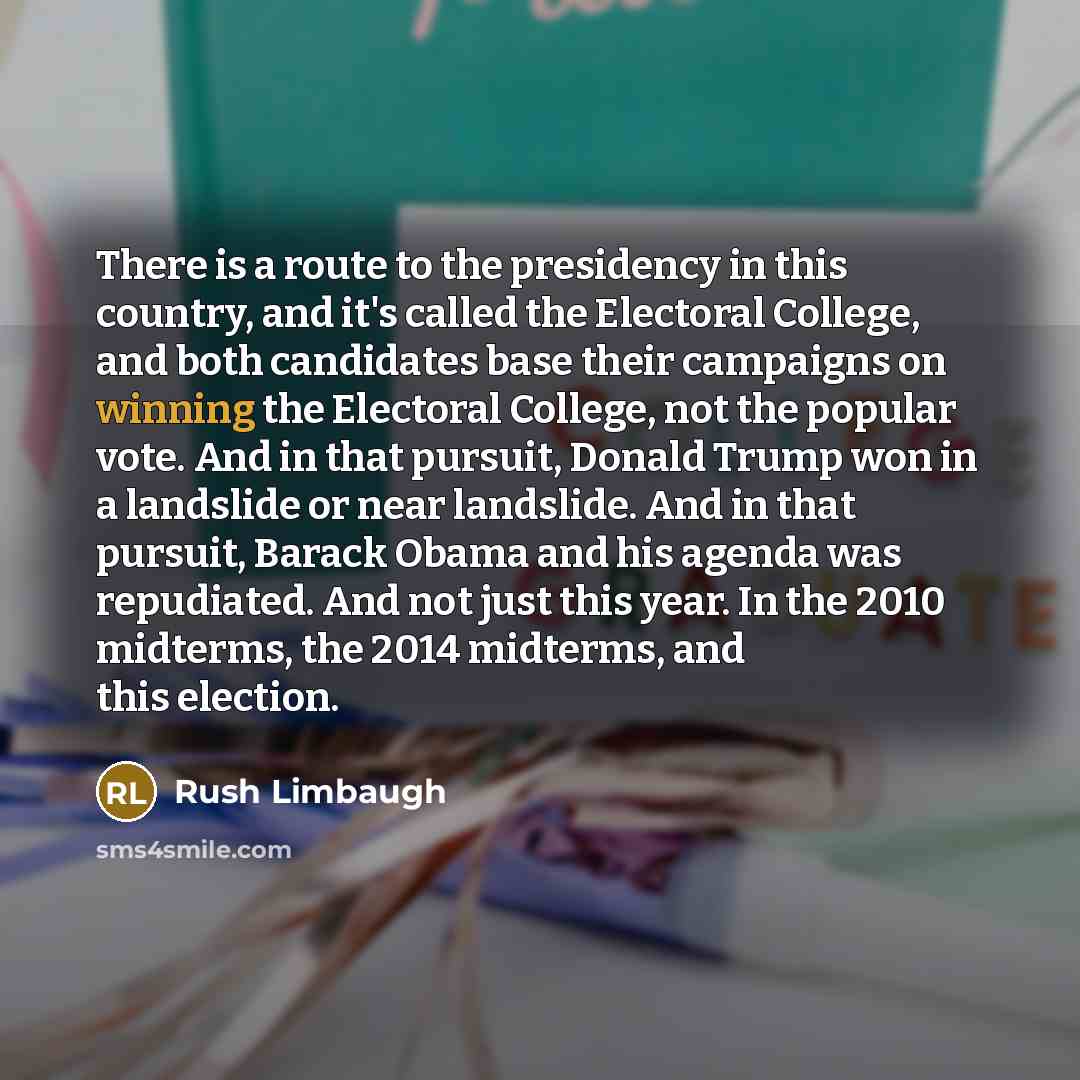 “There is a route to the presidency in this country, and it's called the Electoral College, and both candidates base their campaigns on winning the Electoral College, not the popular vote. And in that pursuit, Donald Trump won in a landslide or near landslide. And in that pursuit, Barack Obama and…” quote by Rush Limbaugh