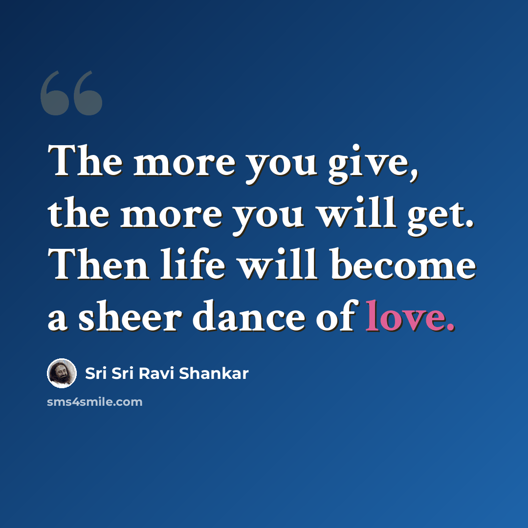 “The more you give, the more you will get. Then life will become a sheer dance of love.” quote by Sri Sri Ravi Shankar