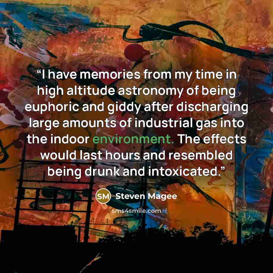 “I have memories from my time in high altitude astronomy of being euphoric and giddy after discharging large amounts of industrial gas into the indoor environment. The effects would last hours and resembled being drunk and intoxicated.” quote by Steven Magee