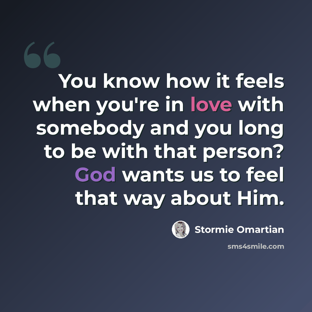 “You know how it feels when you're in love with somebody and you long to be with that person? God wants us to feel that way about Him.” quote by Stormie Omartian