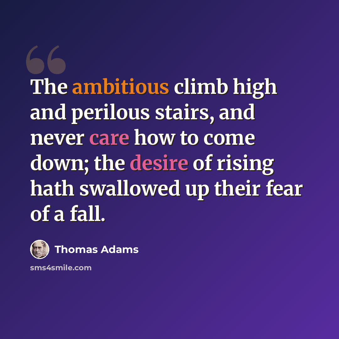 “The ambitious climb high and perilous stairs, and never care how to come down; the desire of rising hath swallowed up their fear of a fall.” quote by Thomas Adams