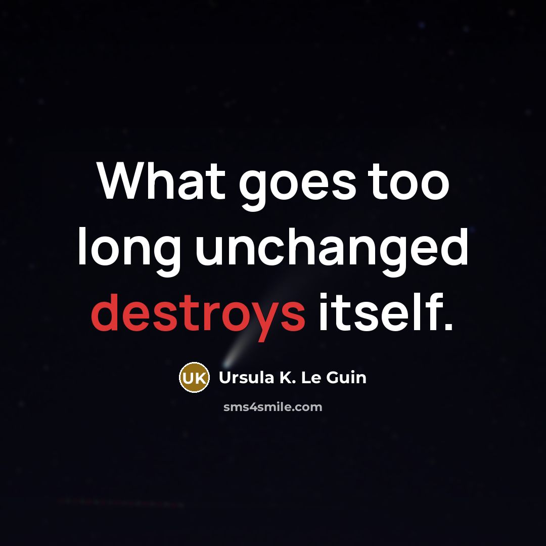 “What goes too long unchanged destroys itself.” quote by Ursula K. Le Guin
