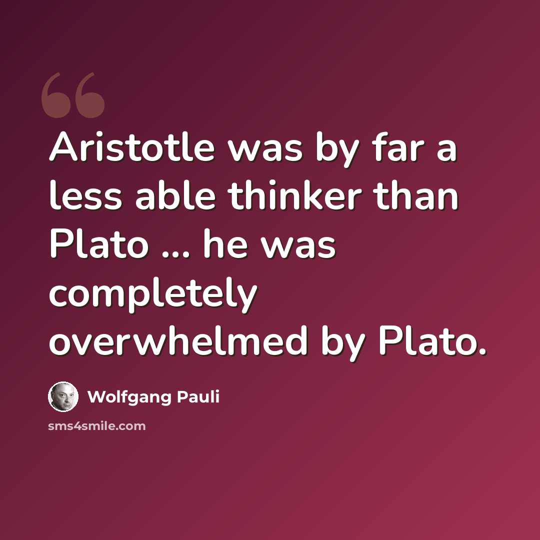 “Aristotle was by far a less able thinker than Plato ... he was completely overwhelmed by Plato.” quote by Wolfgang Pauli