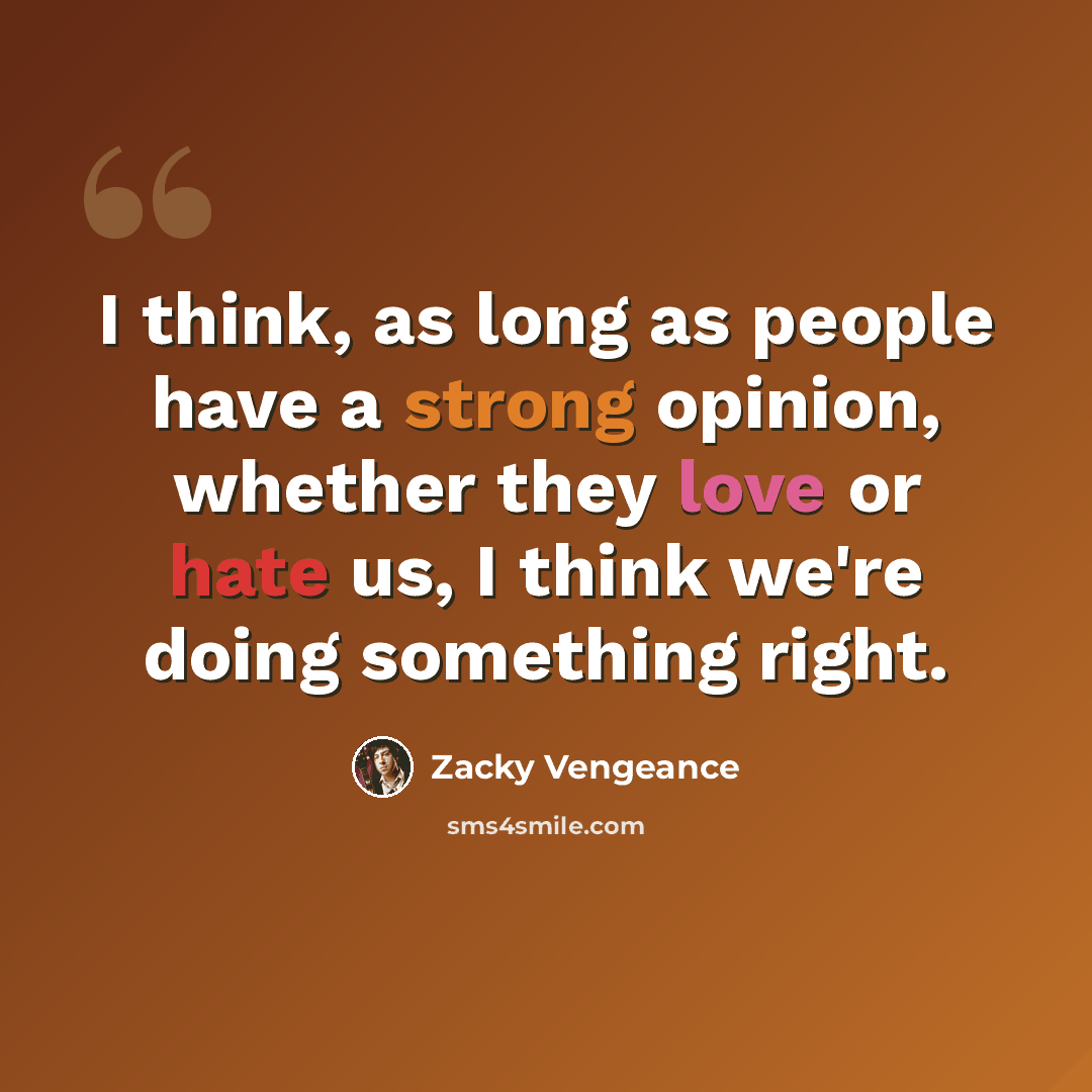 “I think, as long as people have a strong opinion, whether they love or hate us, I think we're doing something right.” quote by Zacky Vengeance