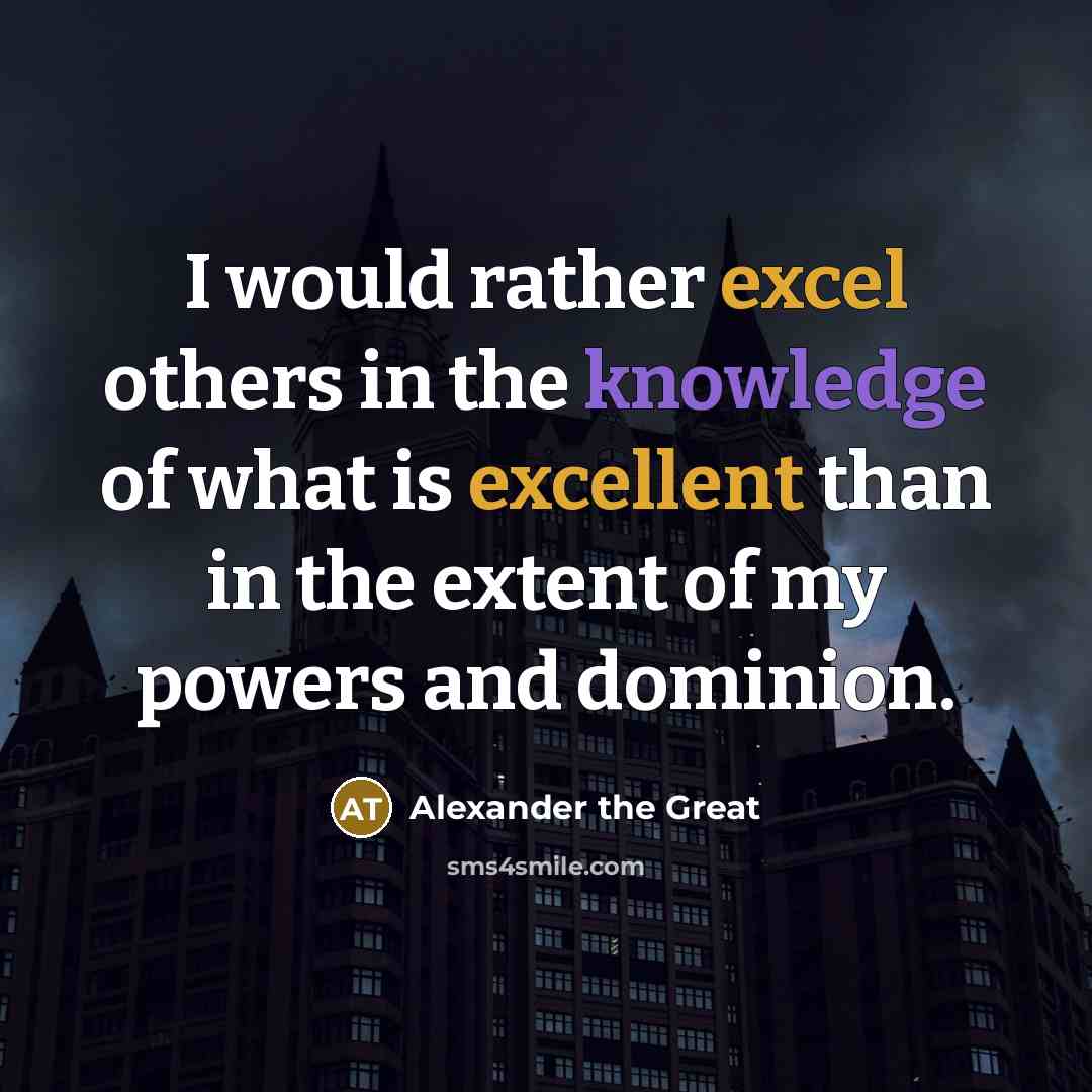 “I would rather excel others in the knowledge of what is excellent than in the extent of my powers and dominion.” quote by Alexander the Great
