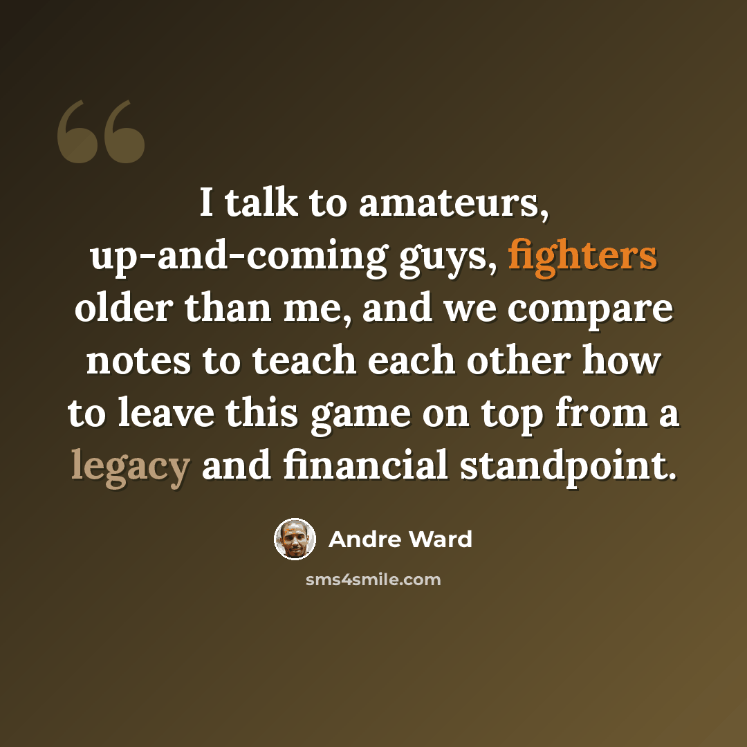 “I talk to amateurs, up-and-coming guys, fighters older than me, and we compare notes to teach each other how to leave this game on top from a legacy and financial standpoint.” quote by Andre Ward