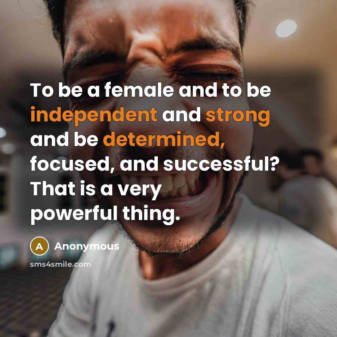 “To be a female and to be independent and strong and be determined, focused, and successful? That is a very powerful thing.” quote by Anonymous