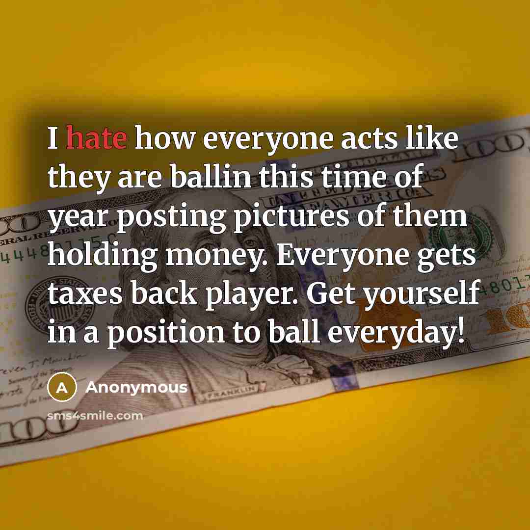 “I hate how everyone acts like they are ballin this time of year posting pictures of them holding money. Everyone gets taxes back player. Get yourself in a position to ball everyday!” quote by Anonymous