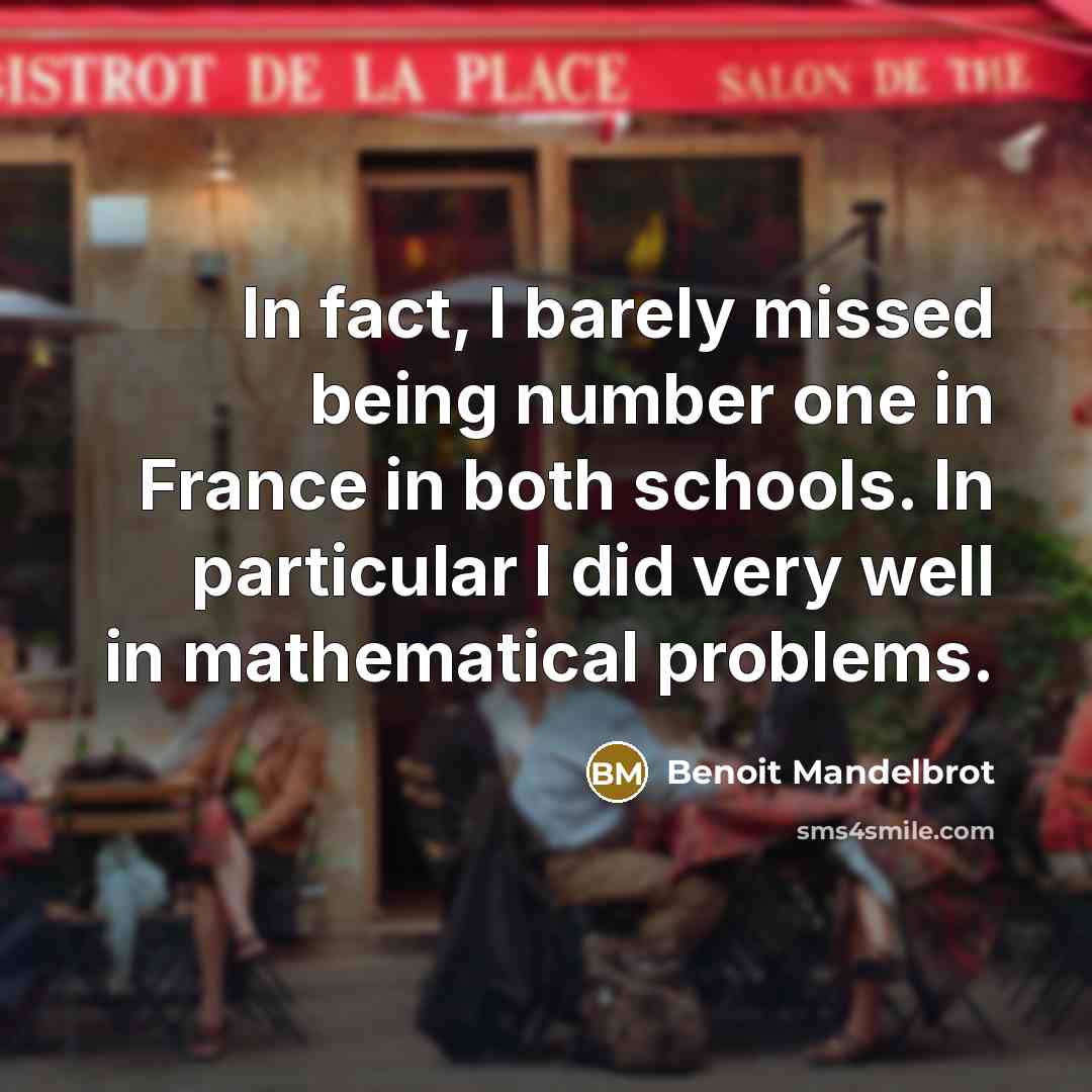 “In fact, I barely missed being number one in France in both schools. In particular I did very well in mathematical problems.” quote by Benoit Mandelbrot