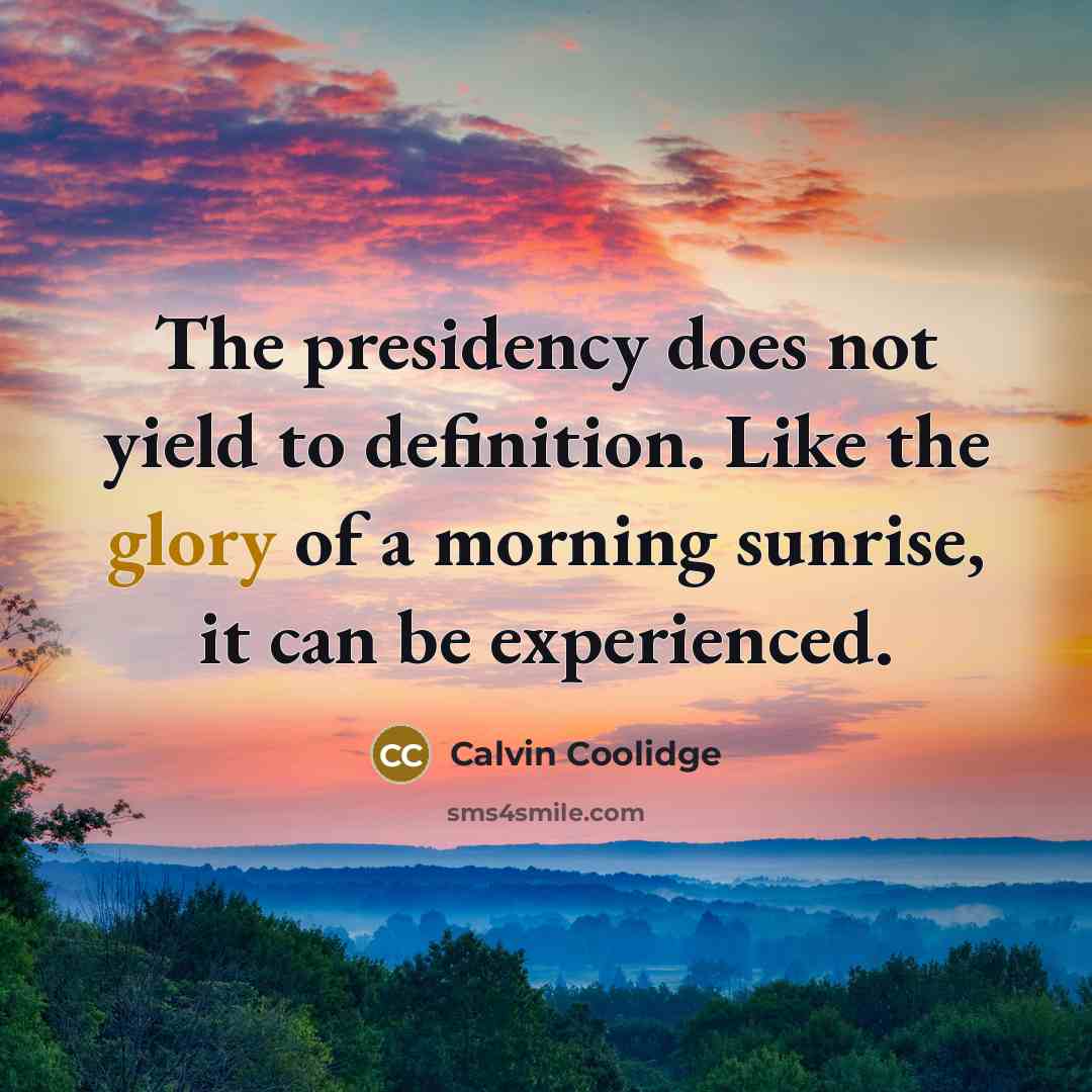 “The presidency does not yield to definition. Like the glory of a morning sunrise, it can be experienced.” quote by Calvin Coolidge