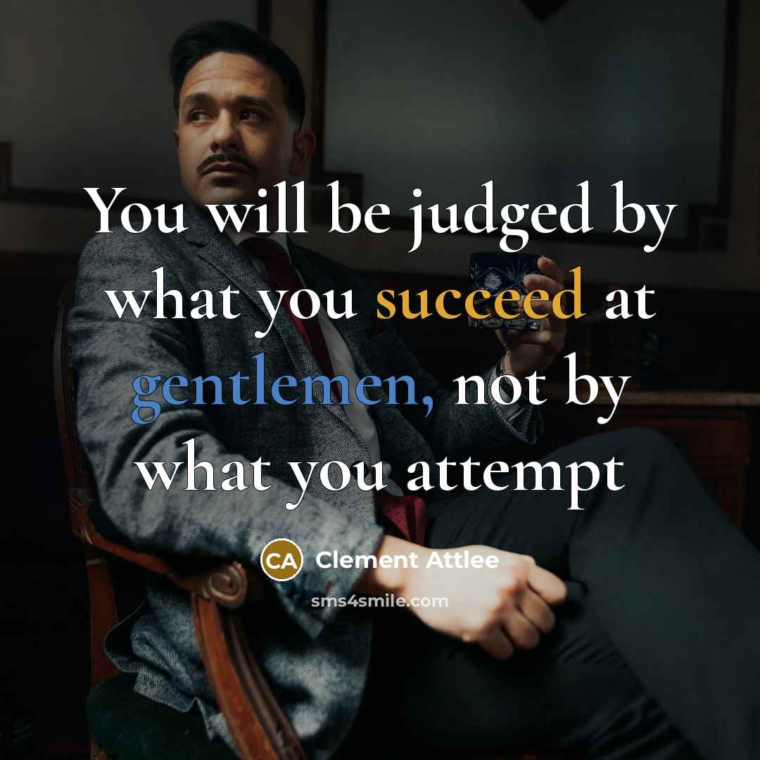 “You will be judged by what you succeed at gentlemen, not by what you attempt” quote by Clement Attlee
