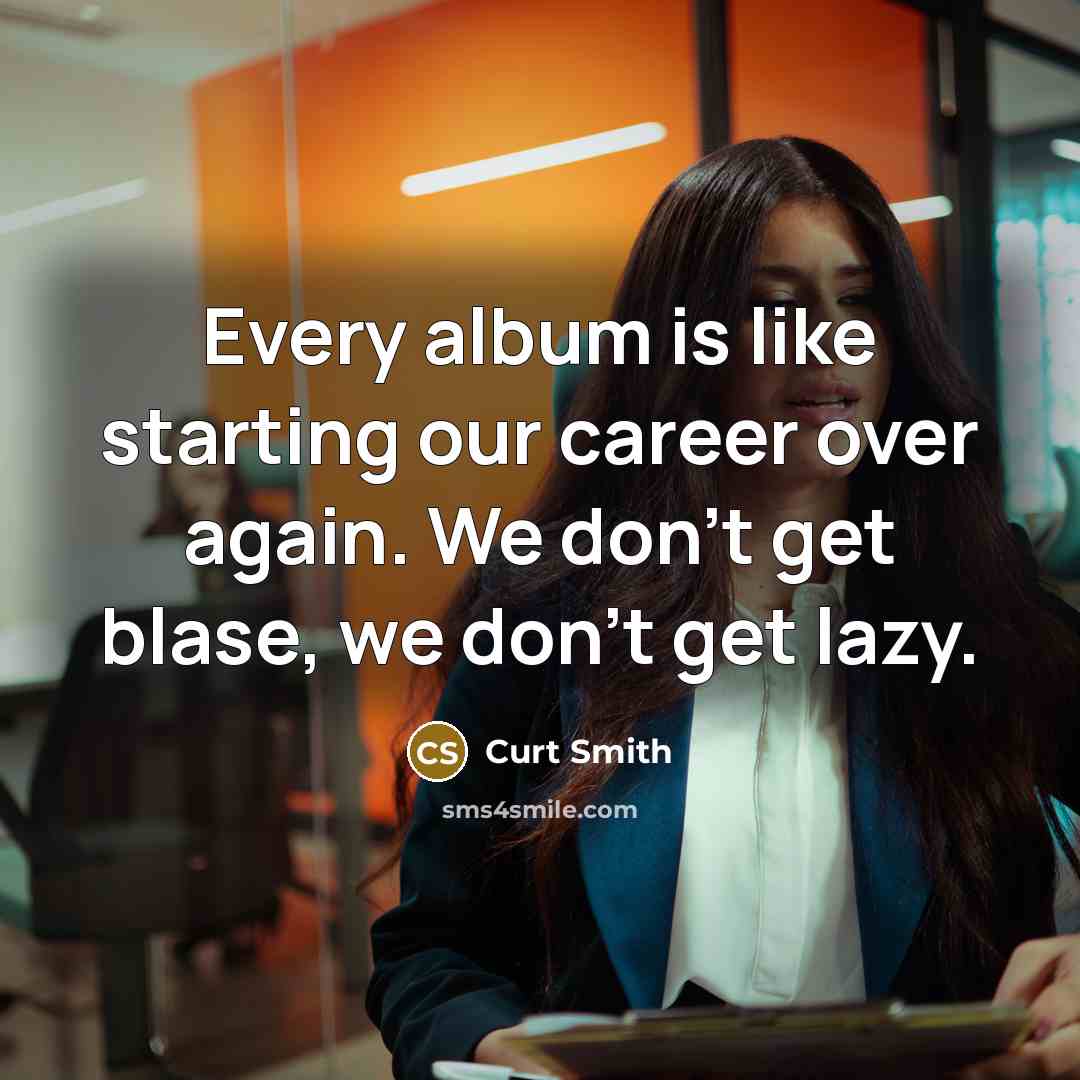 “Every album is like starting our career over again. We don't get blase, we don't get lazy.” quote by Curt Smith