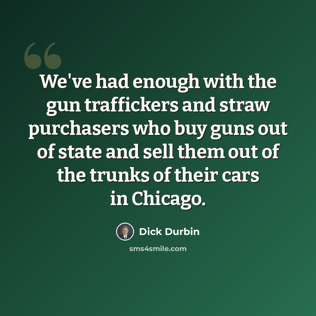 “We've had enough with the gun traffickers and straw purchasers who buy guns out of state and sell them out of the trunks of their cars in Chicago.” quote by Dick Durbin