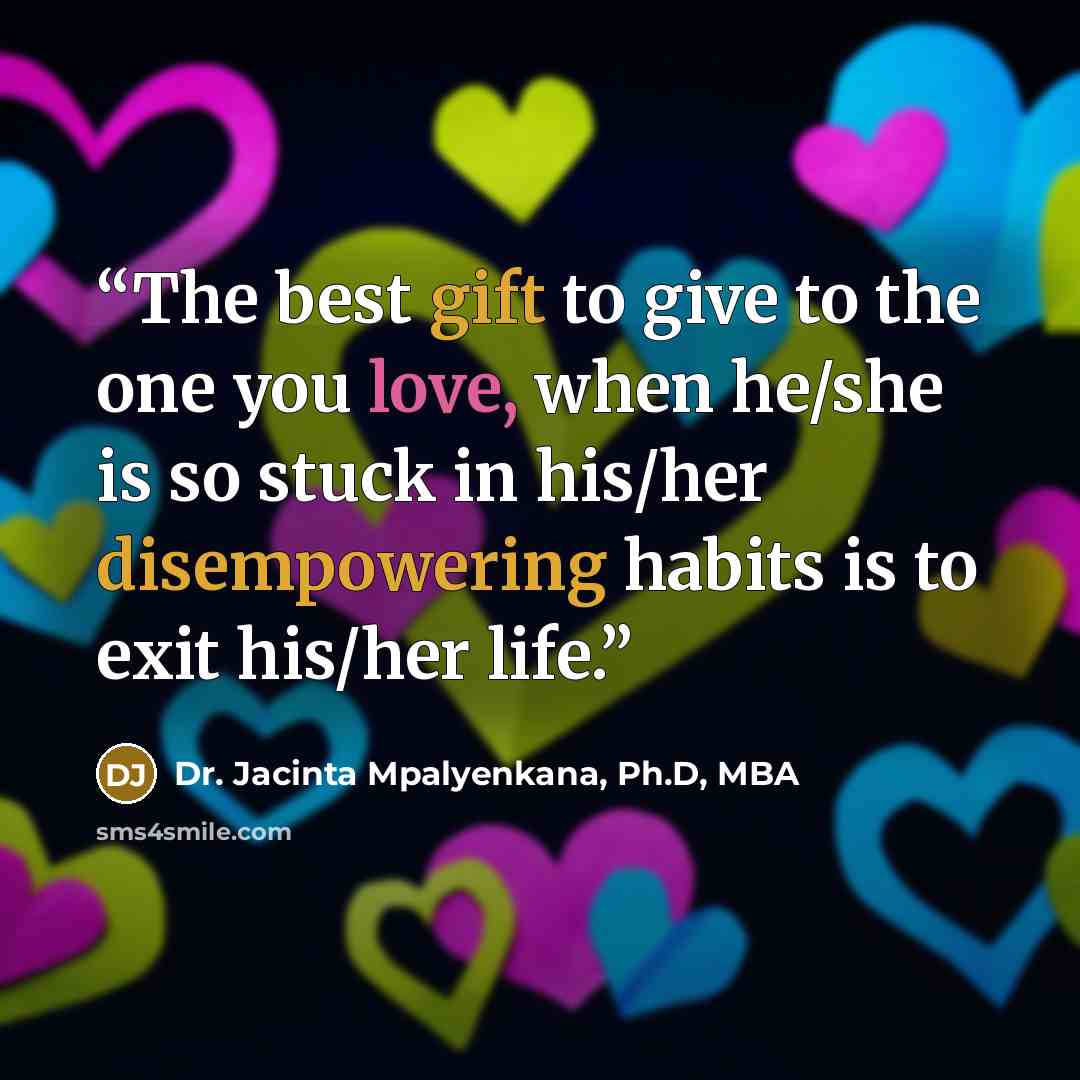 “The best gift to give to the one you love, when he/she is so stuck in his/her disempowering habits is to exit his/her life.” quote by Dr. Jacinta Mpalyenkana, Ph.D, MBA