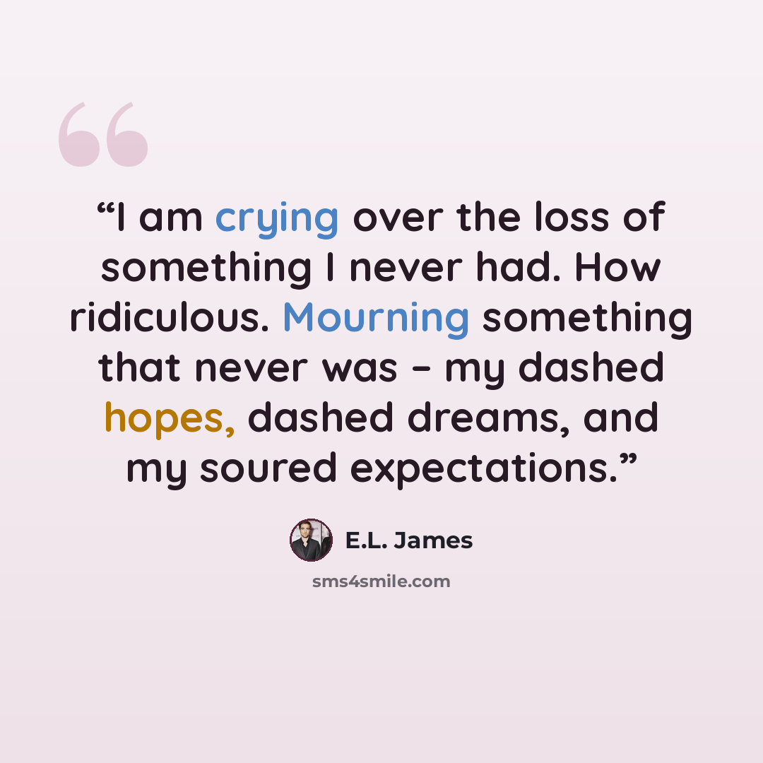 “I am crying over the loss of something I never had. How ridiculous. Mourning something that never was – my dashed hopes, dashed dreams, and my soured expectations.” quote by E.L. James