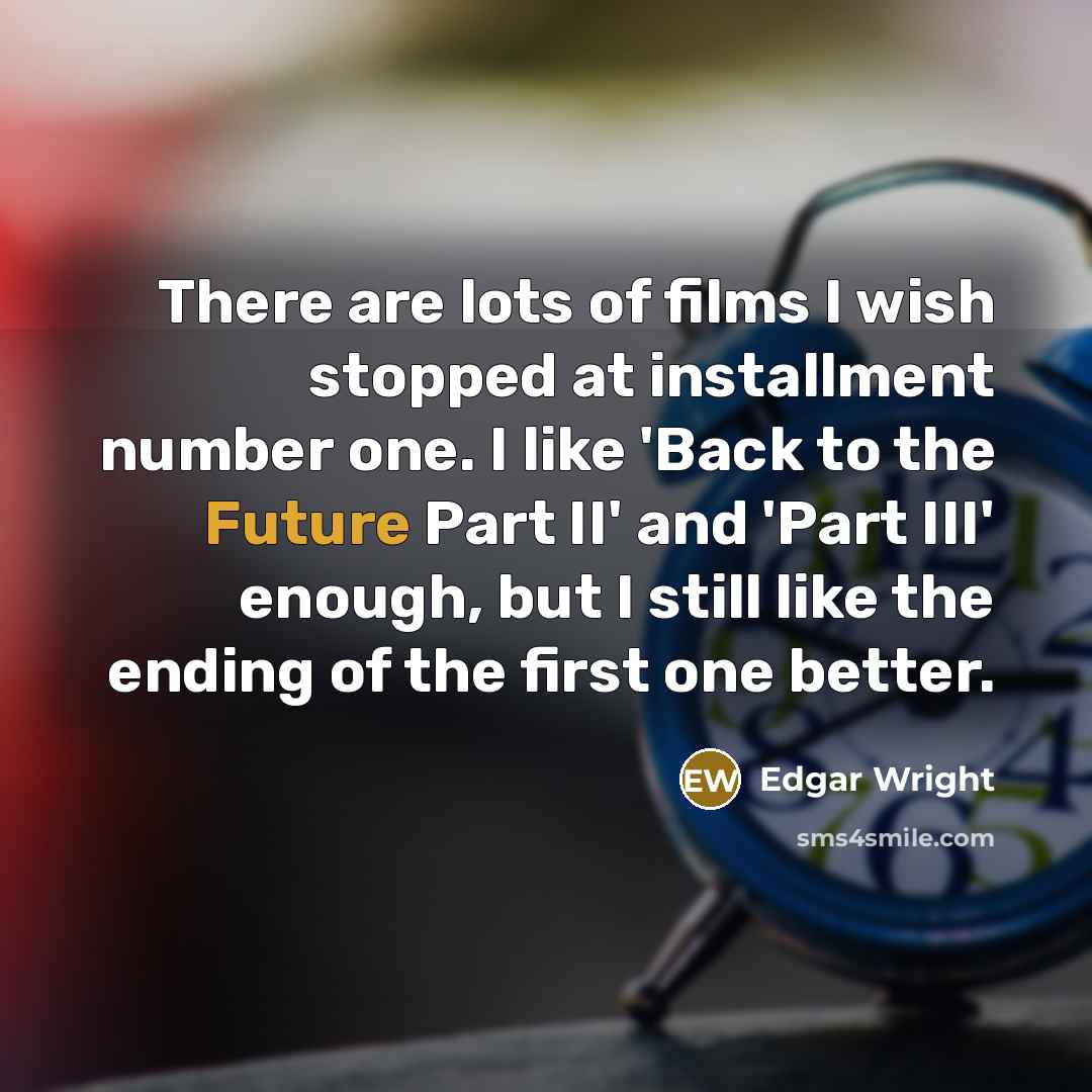 “There are lots of films I wish stopped at installment number one. I like 'Back to the Future Part II' and 'Part III' enough, but I still like the ending of the first one better.” quote by Edgar Wright