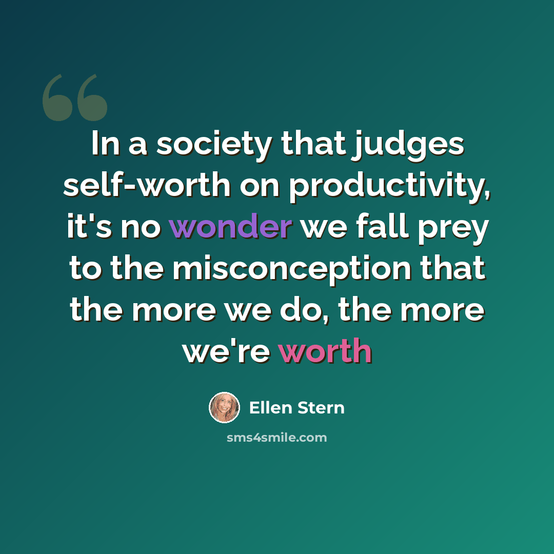 “In a society that judges self-worth on productivity, it's no wonder we fall prey to the misconception that the more we do, the more we're worth” quote by Ellen Stern