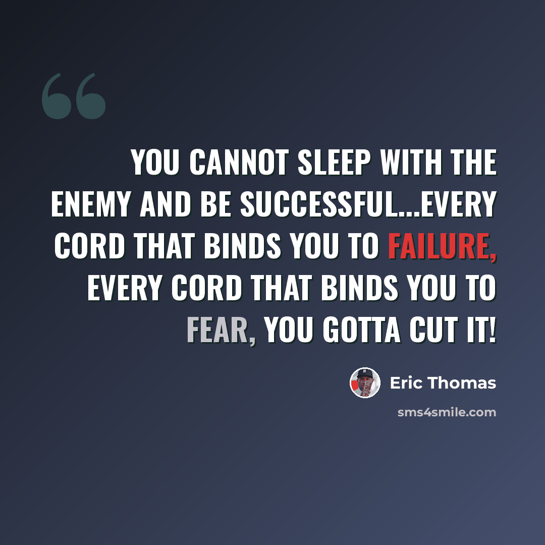 “You cannot sleep with the enemy and be successful...Every cord that binds you to failure, every cord that binds you to fear, you gotta cut it!” quote by Eric Thomas