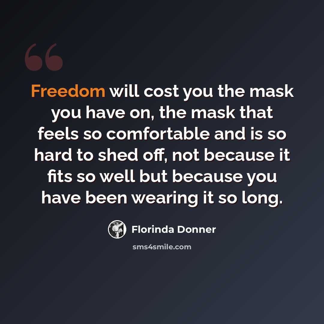 “Freedom will cost you the mask you have on, the mask that feels so comfortable and is so hard to shed off, not because it fits so well but because you have been wearing it so long.” quote by Florinda Donner