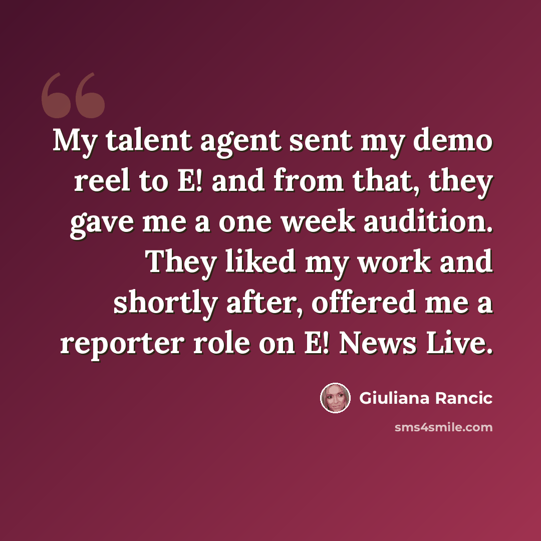 “My talent agent sent my demo reel to E! and from that, they gave me a one week audition. They liked my work and shortly after, offered me a reporter role on E! News Live.” quote by Giuliana Rancic