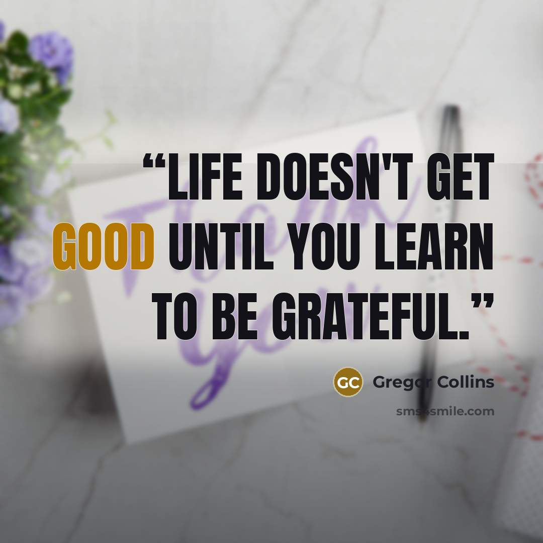 “Life doesn't get good until you learn to be grateful.” quote by Gregor Collins