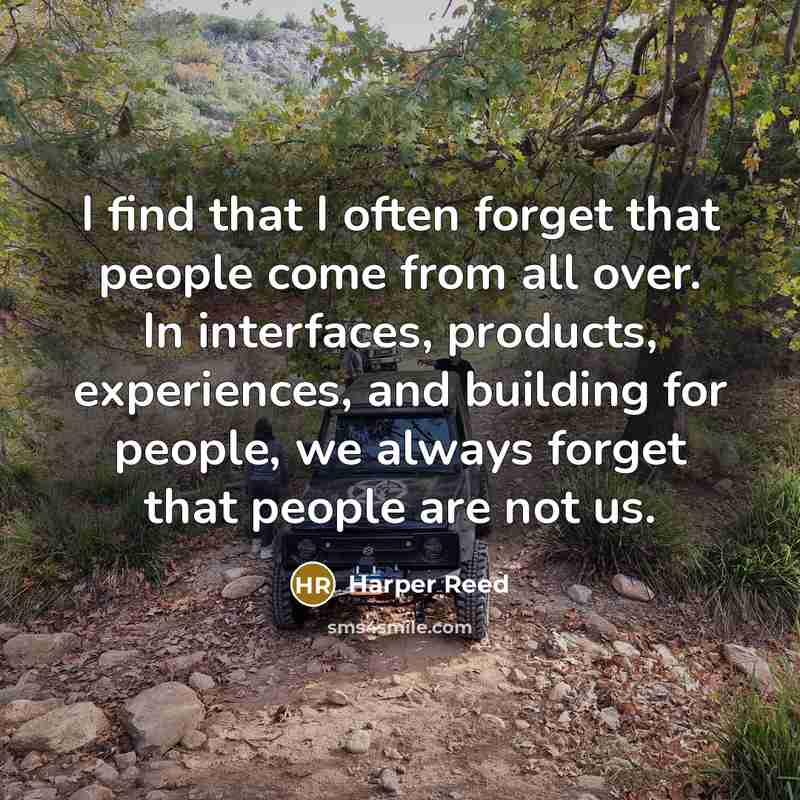 “I find that I often forget that people come from all over. In interfaces, products, experiences, and building for people, we always forget that people are not us.” quote by Harper Reed