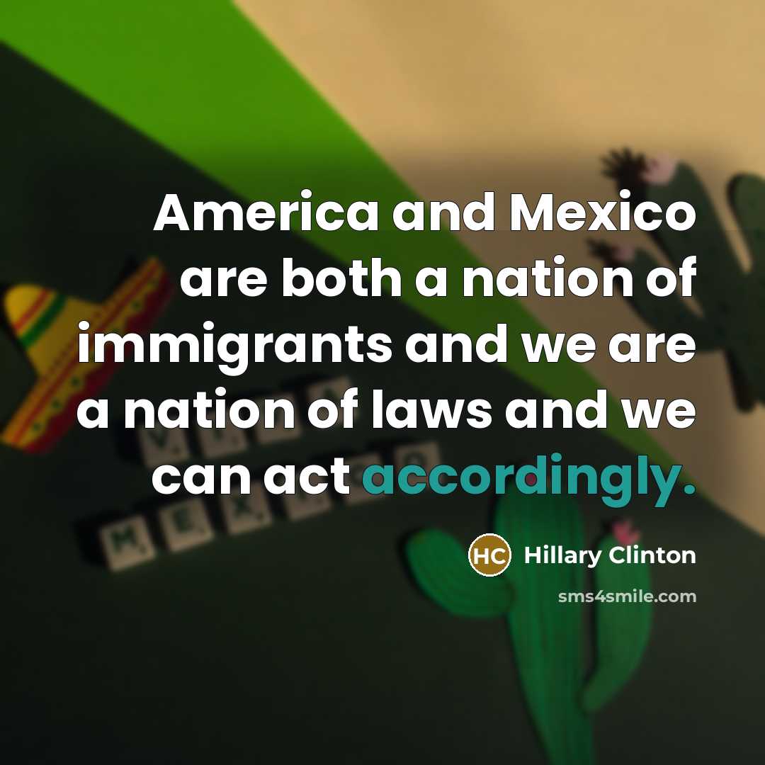“America and Mexico are both a nation of immigrants and we are a nation of laws and we can act accordingly.” quote by Hillary Clinton