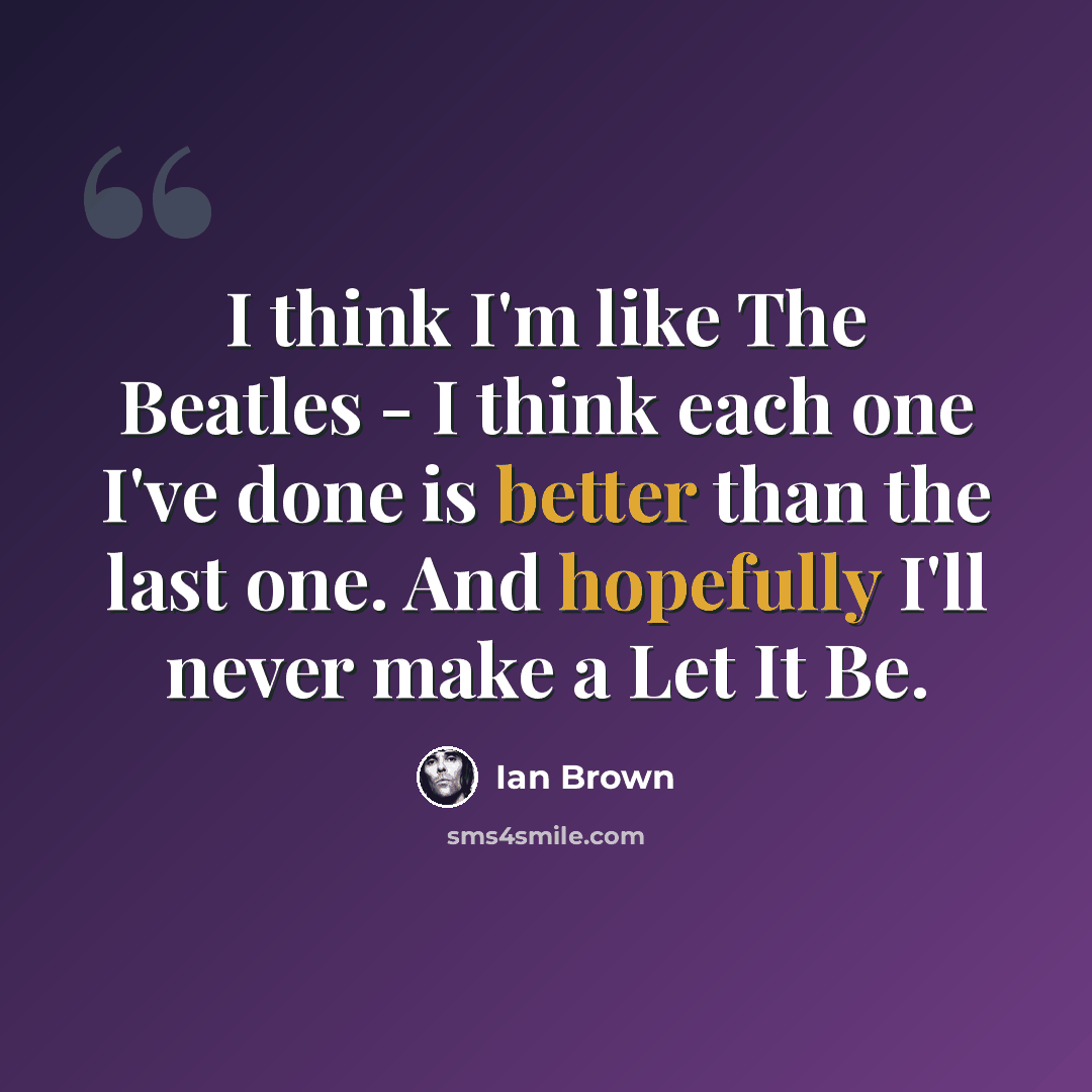 “I think I'm like The Beatles - I think each one I've done is better than the last one. And hopefully I'll never make a Let It Be.” quote by Ian Brown