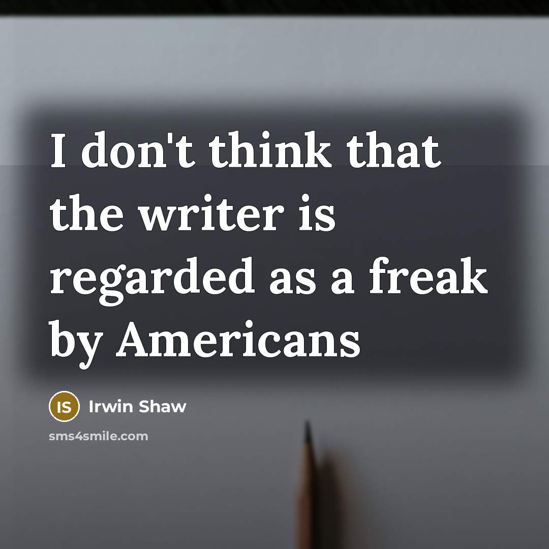 “I don't think that the writer is regarded as a freak by Americans” quote by Irwin Shaw