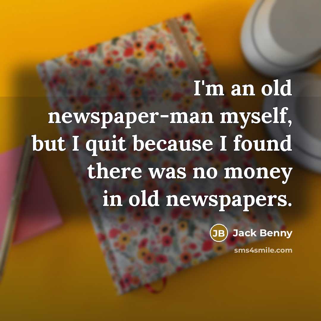 “I'm an old newspaper-man myself, but I quit because I found there was no money in old newspapers.” quote by Jack Benny