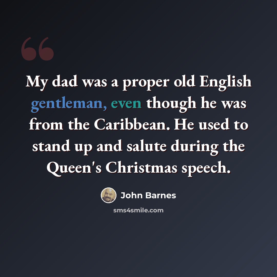 “My dad was a proper old English gentleman, even though he was from the Caribbean. He used to stand up and salute during the Queen's Christmas speech.” quote by John Barnes