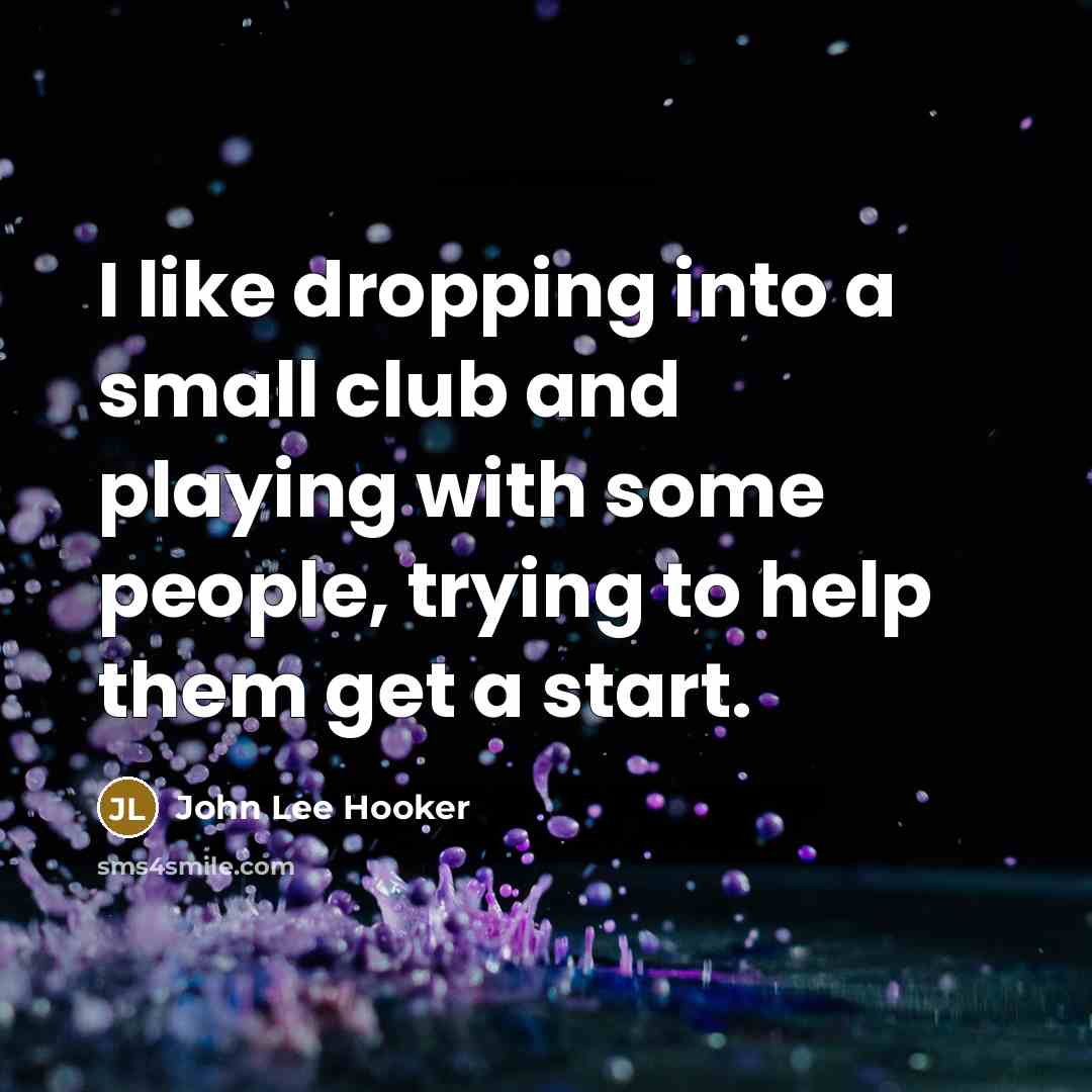 “I like dropping into a small club and playing with some people, trying to help them get a start.” quote by John Lee Hooker