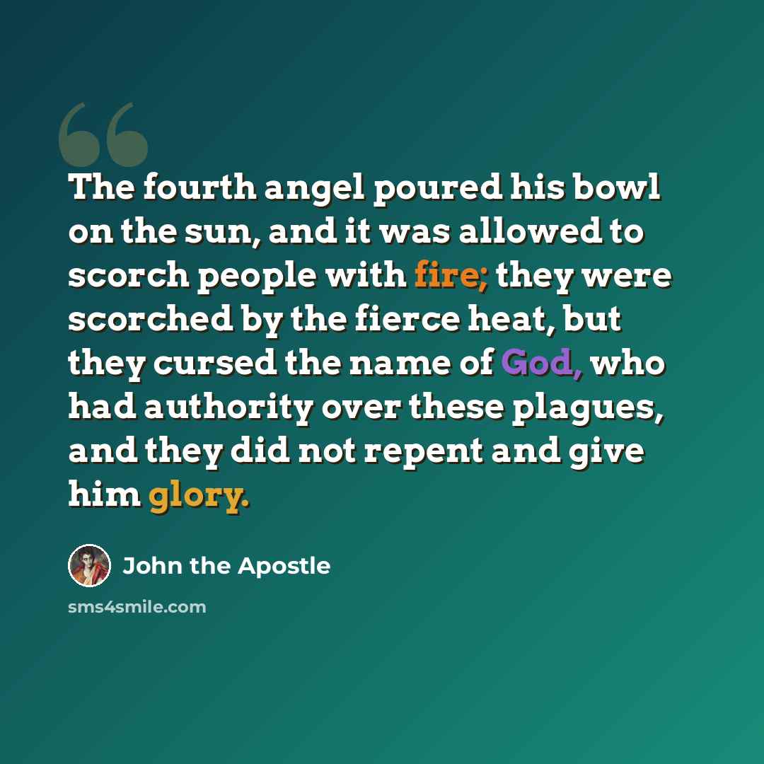 “The fourth angel poured his bowl on the sun, and it was allowed to scorch people with fire; they were scorched by the fierce heat, but they cursed the name of God, who had authority over these plagues, and they did not repent and give him glory.” quote by John the Apostle