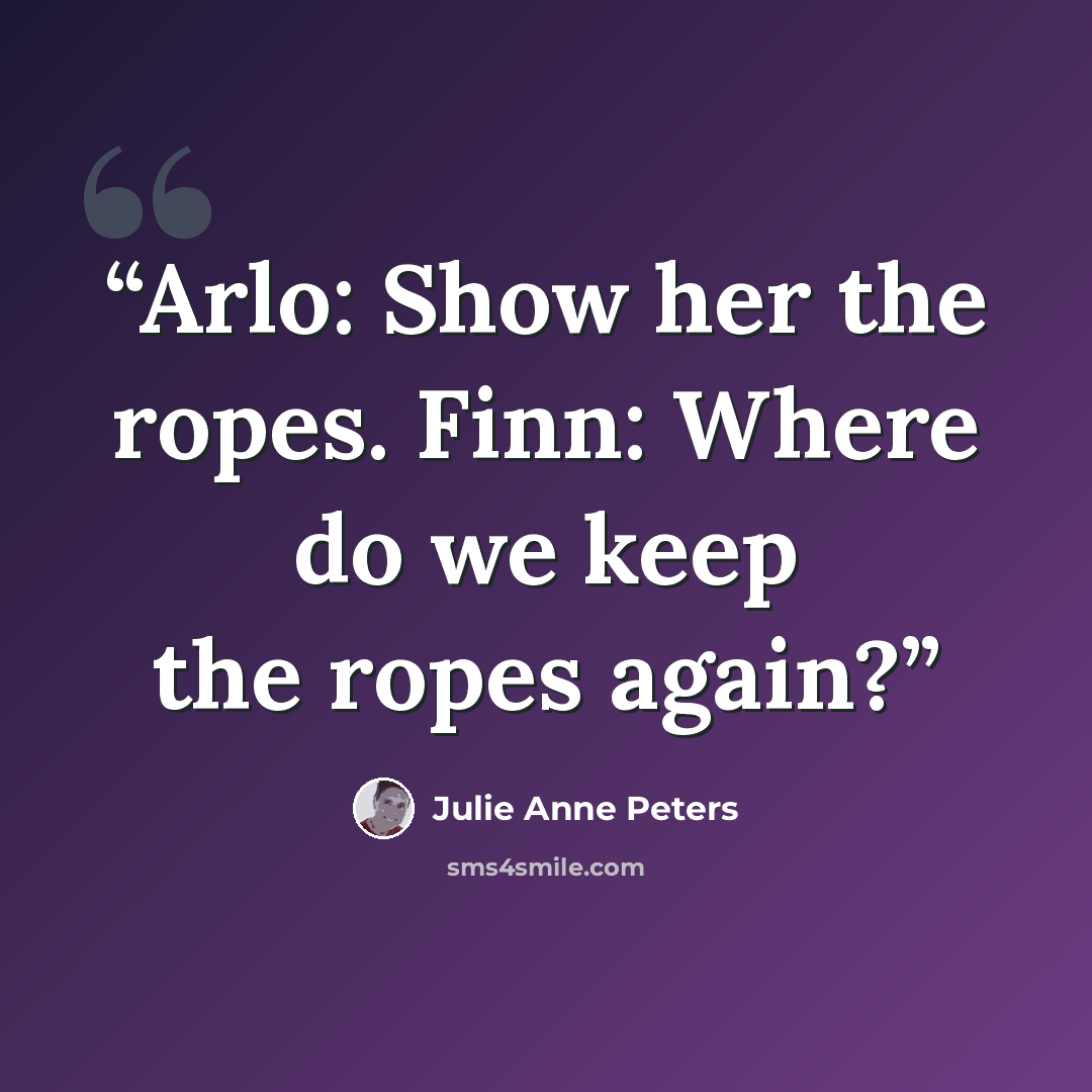 “Arlo: Show her the ropes. Finn: Where do we keep the ropes again?” quote by Julie Anne Peters