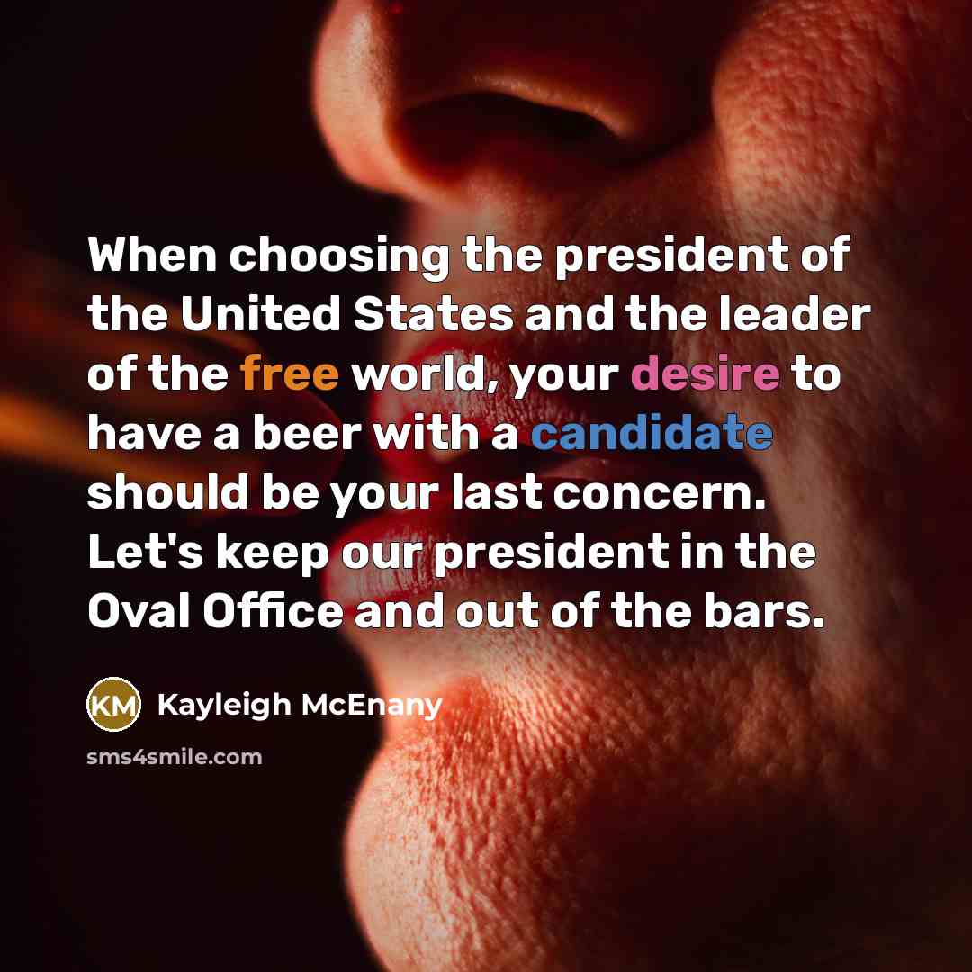 “When choosing the president of the United States and the leader of the free world, your desire to have a beer with a candidate should be your last concern. Let's keep our president in the Oval Office and out of the bars.” quote by Kayleigh McEnany
