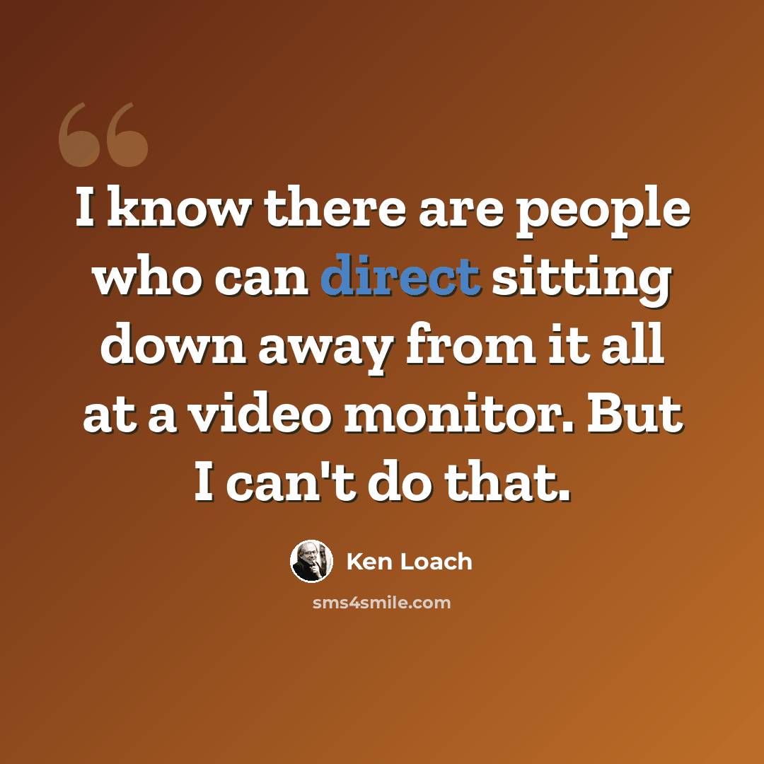 “I know there are people who can direct sitting down away from it all at a video monitor. But I can't do that.” quote by Ken Loach