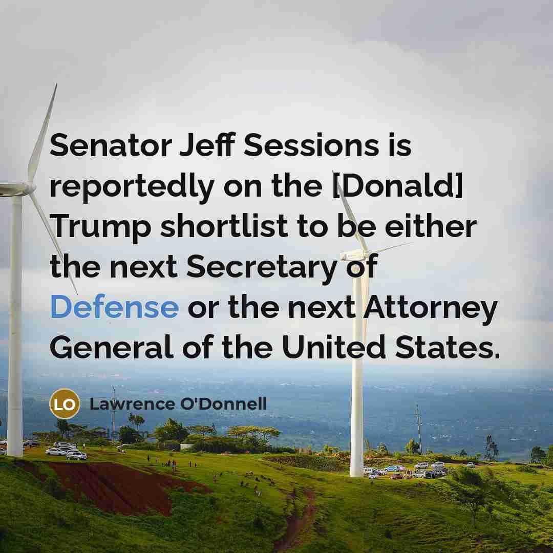 “Senator Jeff Sessions is reportedly on the [Donald] Trump shortlist to be either the next Secretary of Defense or the next Attorney General of the United States.” quote by Lawrence O'Donnell