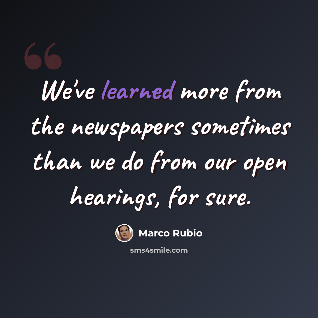 “We've learned more from the newspapers sometimes than we do from our open hearings, for sure.” quote by Marco Rubio