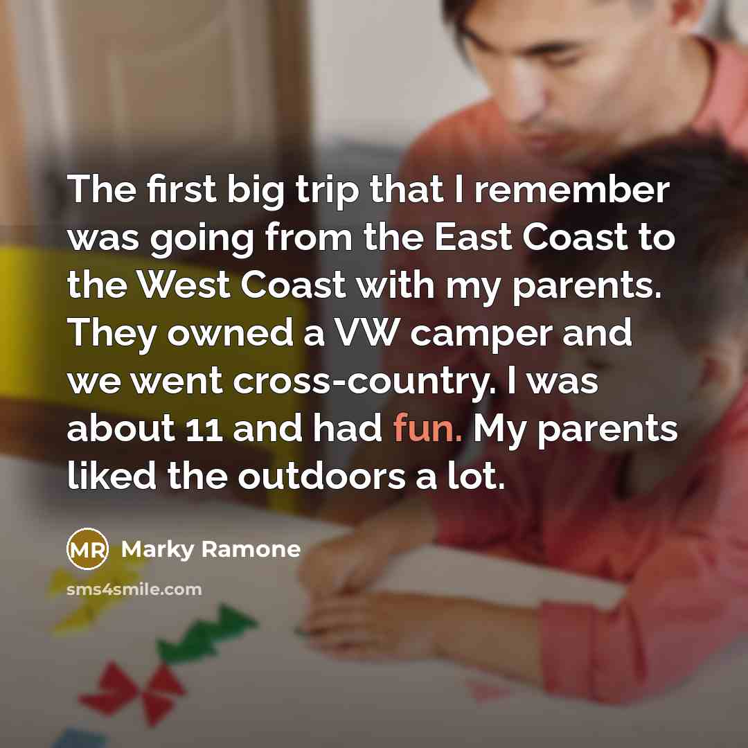 “The first big trip that I remember was going from the East Coast to the West Coast with my parents. They owned a VW camper and we went cross-country. I was about 11 and had fun. My parents liked the outdoors a lot.” quote by Marky Ramone