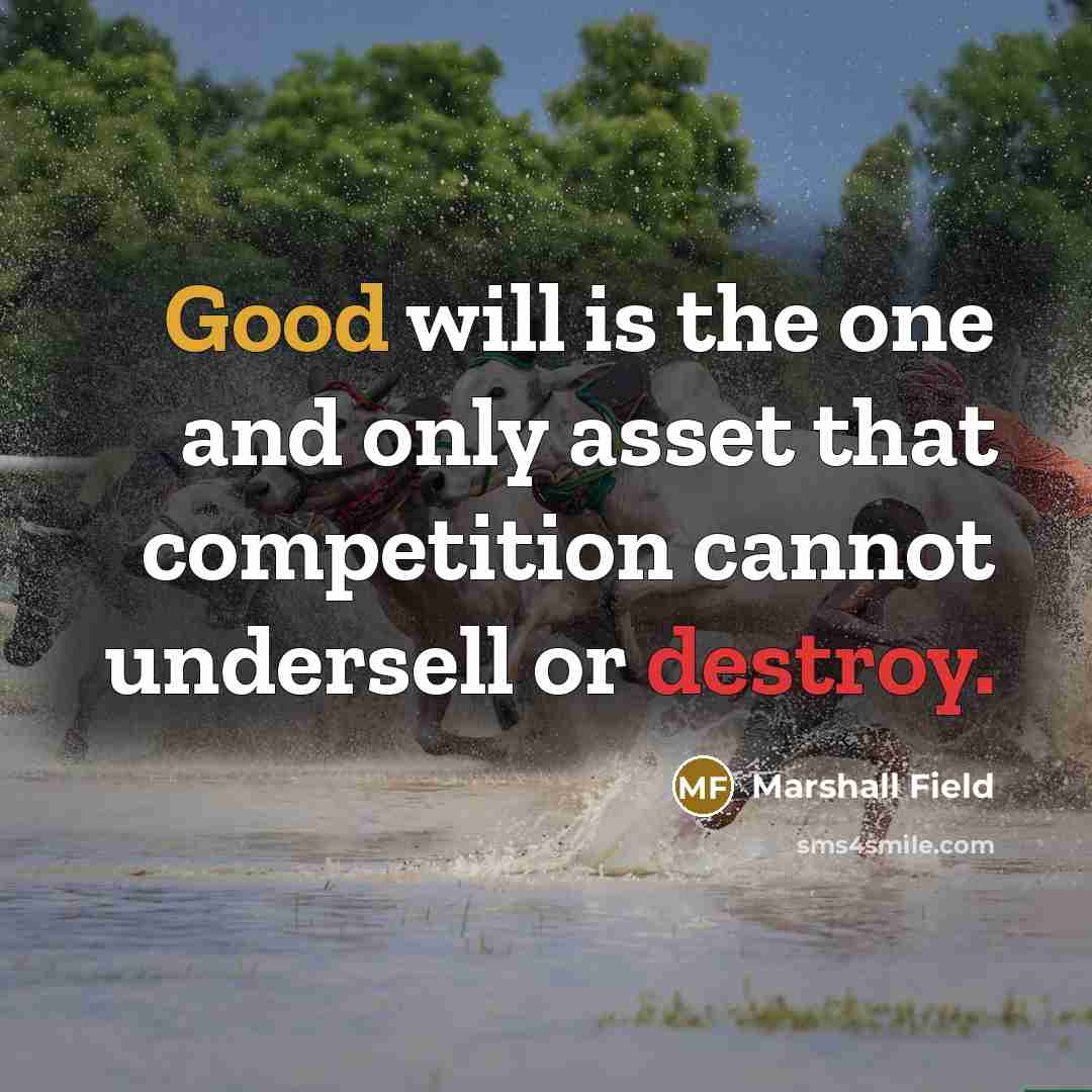 “Good will is the one and only asset that competition cannot undersell or destroy.” quote by Marshall Field