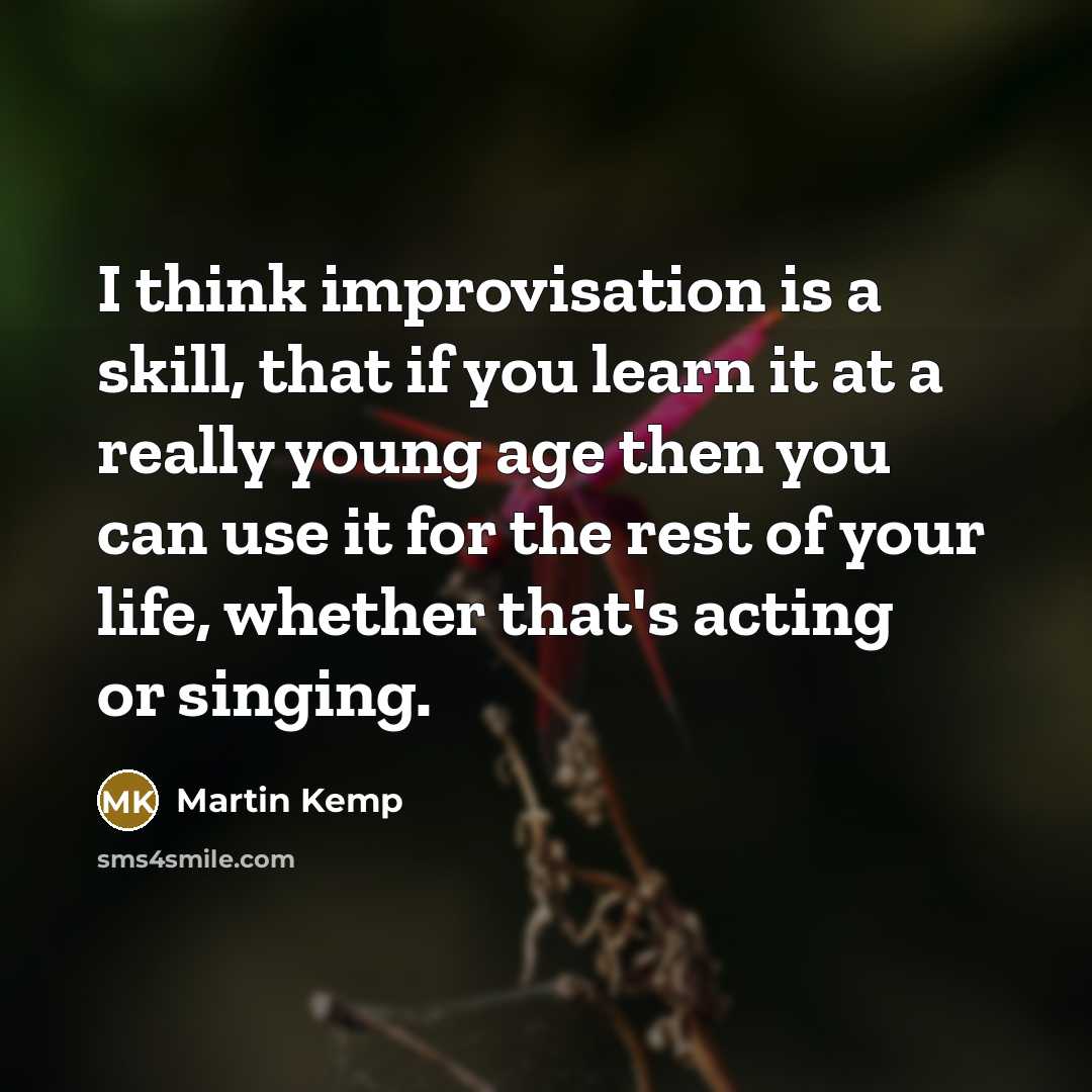 “I think improvisation is a skill, that if you learn it at a really young age then you can use it for the rest of your life, whether that's acting or singing.” quote by Martin Kemp