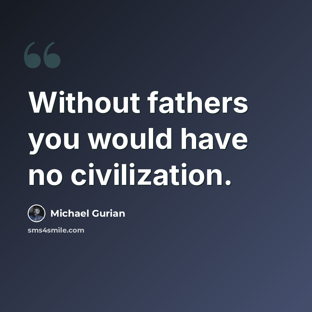 “Without fathers you would have no civilization.” quote by Michael Gurian