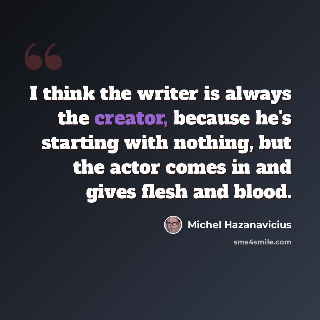 “I think the writer is always the creator, because he's starting with nothing, but the actor comes in and gives flesh and blood.” quote by Michel Hazanavicius